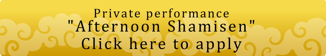 Private performance Afternoon Shamisen Click here to apply